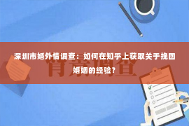 深圳市婚外情调查：如何在知乎上获取关于挽回婚姻的经验？