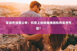 深圳市调查公司：抖音上的婚姻挽回机构是否可信？