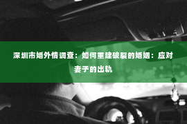 深圳市婚外情调查：如何重建破裂的婚姻：应对妻子的出轨