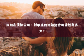 深圳市侦探公司：射手座的婚姻复合可能性有多大？