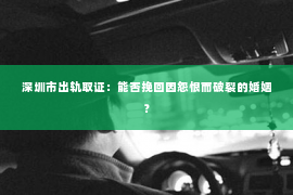 深圳市出轨取证：能否挽回因怨恨而破裂的婚姻？