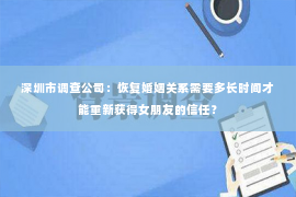 深圳市调查公司：恢复婚姻关系需要多长时间才能重新获得女朋友的信任？