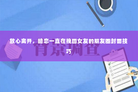 放心离开，暗恋一直在挽回女友的朋友圈封面技巧