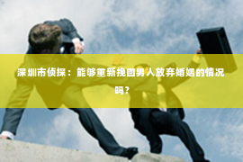 深圳市侦探：能够重新挽回男人放弃婚姻的情况吗？