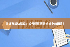 深圳市出轨取证：如何修复南昌婚姻中的困境？