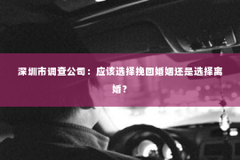 深圳市调查公司：应该选择挽回婚姻还是选择离婚？