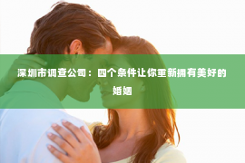 深圳市调查公司：四个条件让你重新拥有美好的婚姻