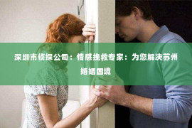 深圳市侦探公司：情感挽救专家：为您解决苏州婚姻困境