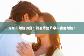 深圳市婚姻调查：能否修复八字不合的婚姻？