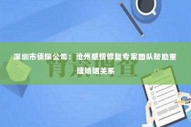 深圳市侦探公司：沧州感情修复专家团队帮助重建婚姻关系