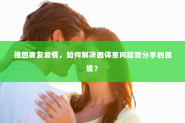 挽回男友爱情，如何解决因体重问题而分手的困境？