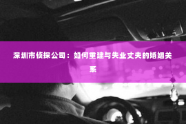 深圳市侦探公司：如何重建与失业丈夫的婚姻关系