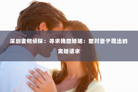 深圳金棍侦探：寻求挽回婚姻：面对妻子提出的离婚请求