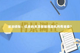 深圳侦探：优质的天津婚姻挽回机构有哪些？