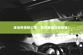 深圳市侦探公司：如何重建这段婚姻？