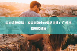 深圳金棍侦探：改变婚姻中的情感困境：广州挽回模式揭秘