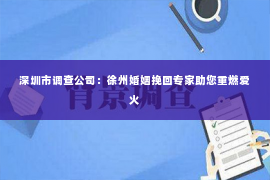 深圳市调查公司：徐州婚姻挽回专家助您重燃爱火