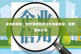 深圳市侦探：如何挽回即将分手的男朋友：重燃爱的火花