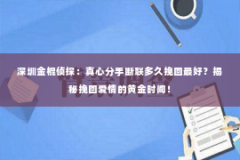 深圳金棍侦探：真心分手断联多久挽回最好？揭秘挽回爱情的黄金时间！