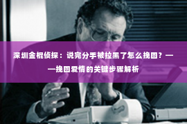 深圳金棍侦探：说完分手被拉黑了怎么挽回？——挽回爱情的关键步骤解析