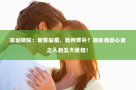 深圳侦探：爱情裂痕，如何修补？揭秘挽回心爱之人的五大绝招！