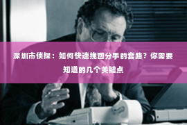 深圳市侦探：如何快速挽回分手的套路？你需要知道的几个关键点