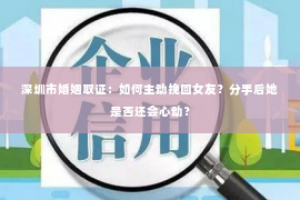 深圳市婚姻取证：如何主动挽回女友？分手后她是否还会心动？