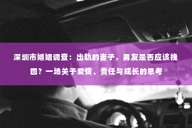 深圳市婚姻调查：出轨的妻子，男友是否应该挽回？一场关于爱情、责任与成长的思考