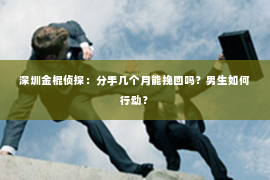 深圳金棍侦探：分手几个月能挽回吗？男生如何行动？