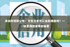 深圳市侦探公司：女生分手可以主动挽回吗？——探索挽回爱情的秘密