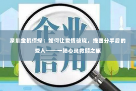 深圳金棍侦探：如何让爱情破晓，挽回分手后的爱人——一场心灵救赎之旅