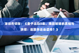 深圳市侦探：《妻子出轨5年，挽回婚姻的真相与抉择：是放手还是坚持？》