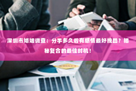 深圳市婚姻调查：分手多久后有感情最好挽回？揭秘复合的最佳时机！