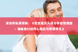 深圳市私家侦探：《处女座女人说分手后想挽回：揭秘她们的内心独白与情感挣扎》