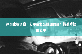 深圳金棍调查：分手后怎么挽回的话：情感修复的艺术