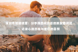 深圳市婚姻调查：分手挽回成功后的朋友圈说说，记录心路历程与重归的喜悦