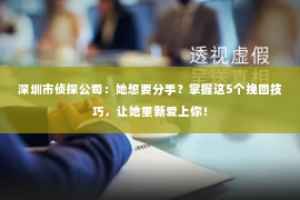 深圳市侦探公司：她想要分手？掌握这5个挽回技巧，让她重新爱上你！