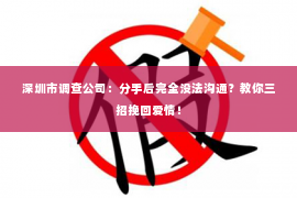 深圳市调查公司：分手后完全没法沟通？教你三招挽回爱情！