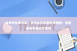 深圳市私家侦探：女性出轨离婚如何挽回：重拾婚姻幸福的可能性