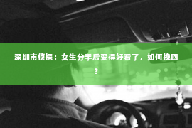 深圳市侦探：女生分手后变得好看了，如何挽回？