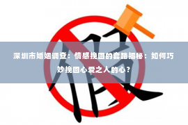 深圳市婚姻调查：情感挽回的套路揭秘：如何巧妙挽回心爱之人的心？