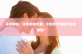 深圳侦探：分手后的逆袭：女生如何挽回失去的爱情？