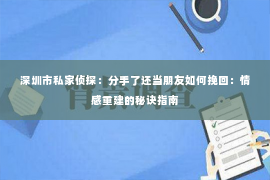 深圳市私家侦探：分手了还当朋友如何挽回：情感重建的秘诀指南