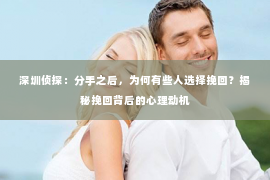 深圳侦探：分手之后，为何有些人选择挽回？揭秘挽回背后的心理动机