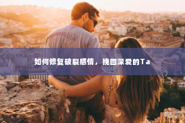 如何修复破裂感情，挽回深爱的Ta