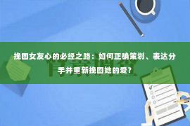 挽回女友心的必经之路：如何正确策划、表达分手并重新挽回她的爱？