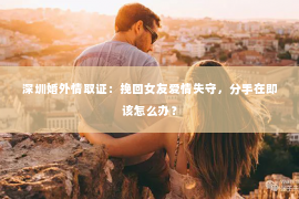 深圳婚外情取证：挽回女友爱情失守，分手在即该怎么办？