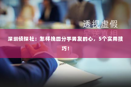 深圳侦探社：怎样挽回分手男友的心，5个实用技巧！