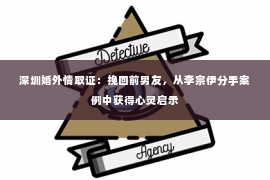 深圳婚外情取证：挽回前男友，从李宗伊分手案例中获得心灵启示