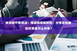 深圳婚外情取证：挽回前任的时机：分手后的最佳时间是什么时候？